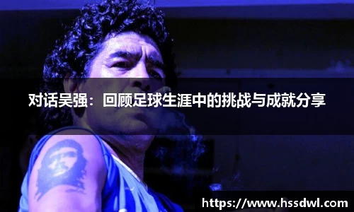 必一运动对话吴强：回顾足球生涯中的挑战与成就分享