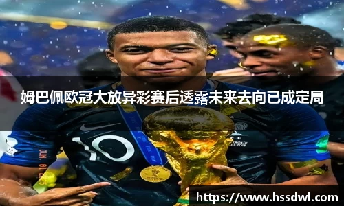 必一运动姆巴佩欧冠大放异彩赛后透露未来去向已成定局