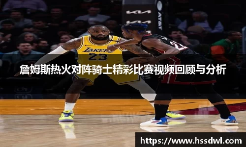 詹姆斯热火对阵骑士精彩比赛视频回顾与分析
