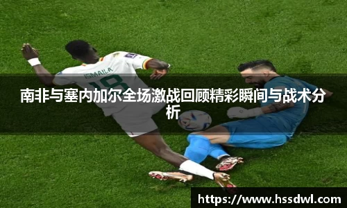 必一运动南非与塞内加尔全场激战回顾精彩瞬间与战术分析